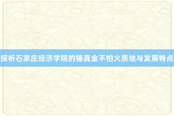 探析石家庄经济学院的锤真金不怕火质地与发展特点
