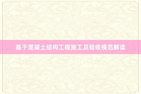基于混凝土结构工程施工及验收模范解读