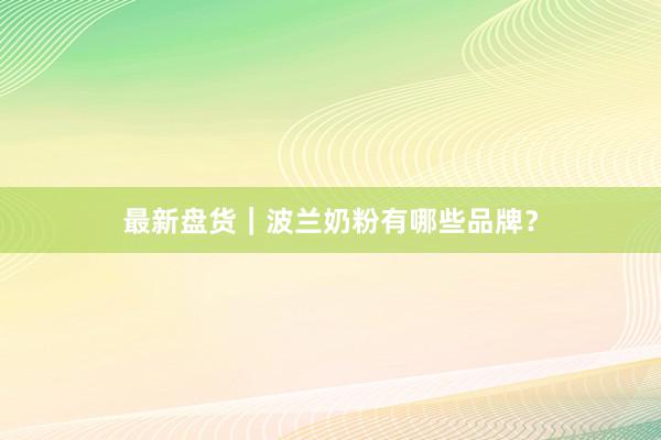 最新盘货｜波兰奶粉有哪些品牌？