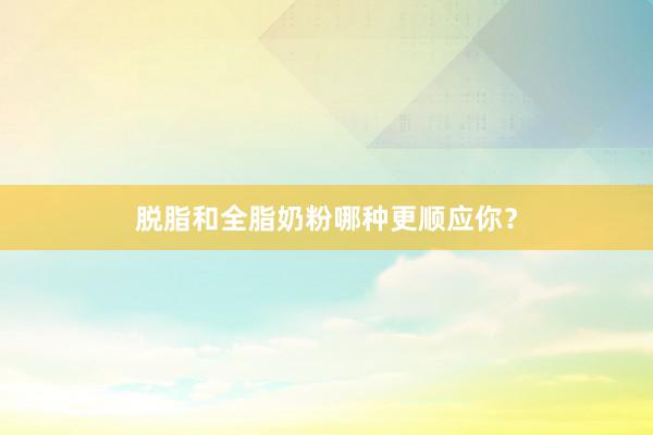 脱脂和全脂奶粉哪种更顺应你？