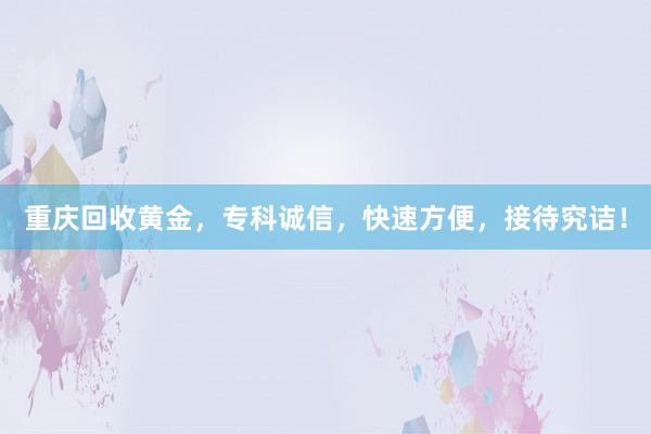 重庆回收黄金，专科诚信，快速方便，接待究诘！